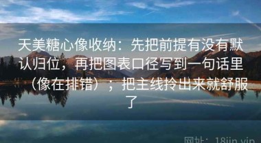天美糖心像收纳：先把前提有没有默认归位，再把图表口径写到一句话里（像在排错）；把主线拎出来就舒服了