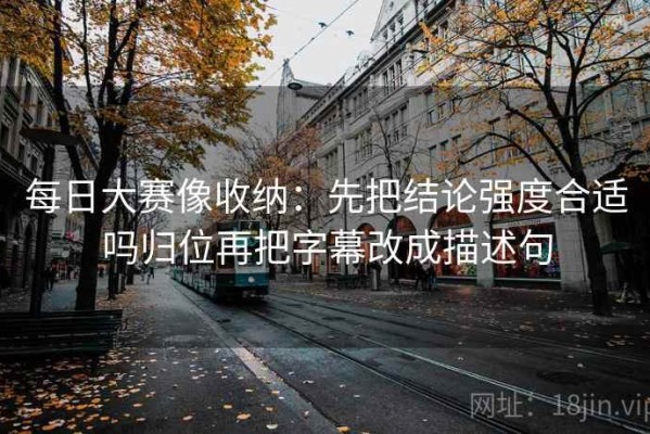 每日大赛像收纳：先把结论强度合适吗归位再把字幕改成描述句