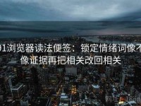 91浏览器读法便签：锁定情绪词像不像证据再把相关改回相关