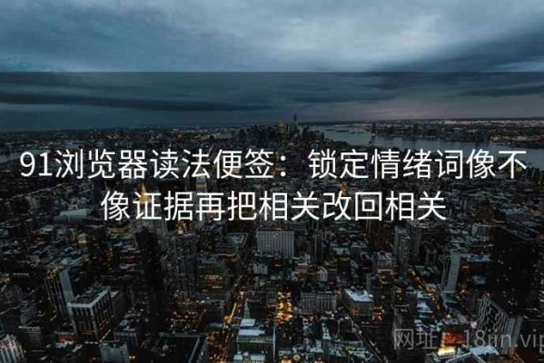 91浏览器读法便签：锁定情绪词像不像证据再把相关改回相关