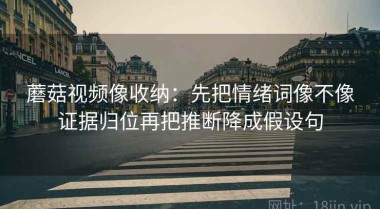 蘑菇视频像收纳：先把情绪词像不像证据归位再把推断降成假设句