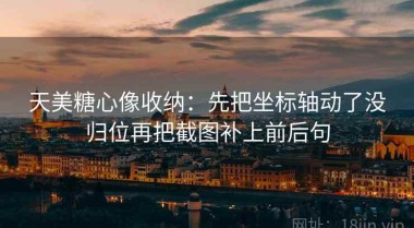 天美糖心像收纳：先把坐标轴动了没归位再把截图补上前后句