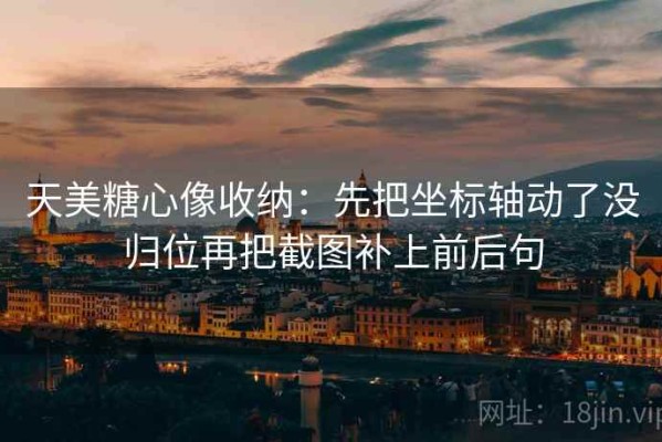 天美糖心像收纳：先把坐标轴动了没归位再把截图补上前后句