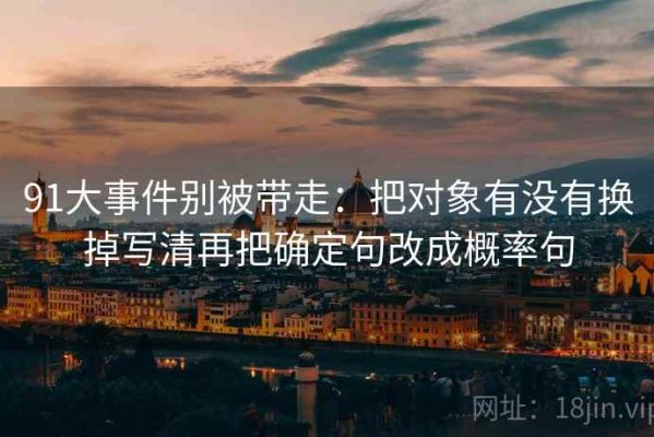 91大事件别被带走：把对象有没有换掉写清再把确定句改成概率句
