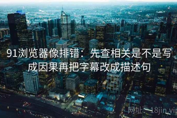 91浏览器像排错：先查相关是不是写成因果再把字幕改成描述句