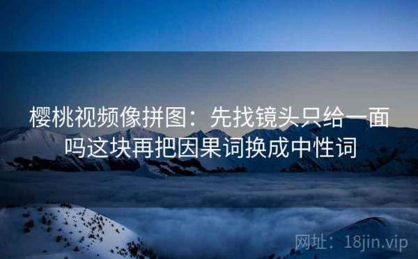 樱桃视频像拼图：先找镜头只给一面吗这块再把因果词换成中性词