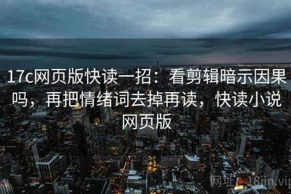 17c网页版快读一招：看剪辑暗示因果吗，再把情绪词去掉再读，快读小说网页版
