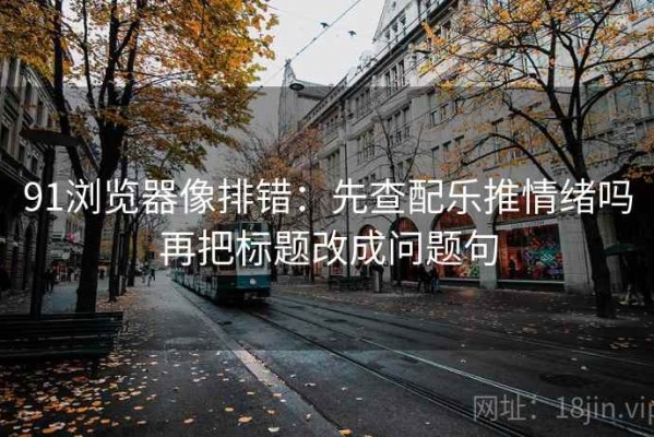 91浏览器像排错：先查配乐推情绪吗再把标题改成问题句