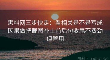 黑料网三步快走：看相关是不是写成因果做把截图补上前后句收尾不费劲但管用