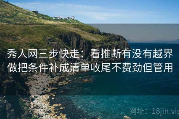 秀人网三步快走：看推断有没有越界做把条件补成清单收尾不费劲但管用