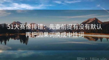 51大赛像排错：先查前提有没有默认再把因果词换成中性词