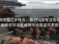 微密圈三步快走：看时间窗有没有模糊做把导语拆成两句收尾读完更顺