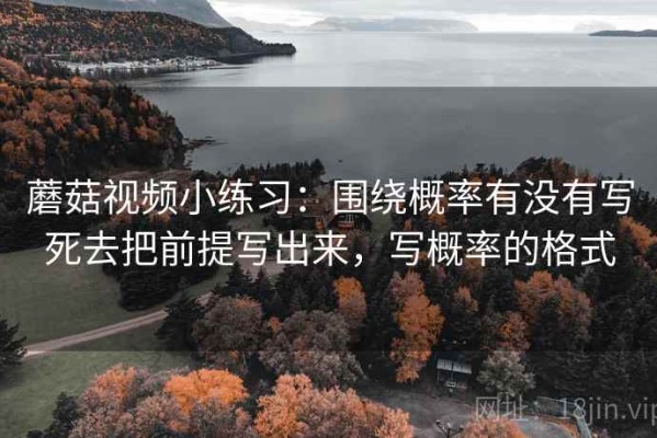 蘑菇视频小练习：围绕概率有没有写死去把前提写出来，写概率的格式