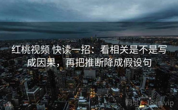红桃视频 快读一招：看相关是不是写成因果，再把推断降成假设句