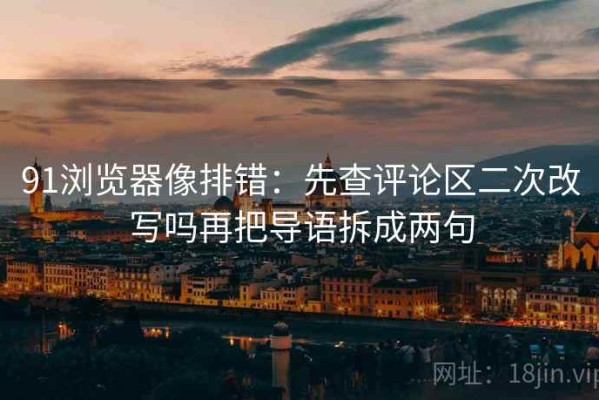91浏览器像排错：先查评论区二次改写吗再把导语拆成两句