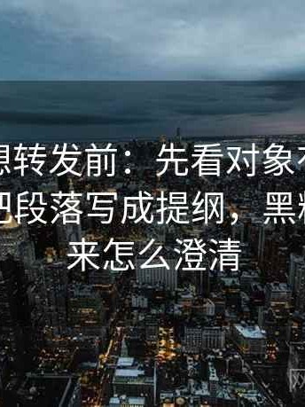黑料网想转发前：先看对象有没有换掉，再把段落写成提纲，黑料被扒出来怎么澄清