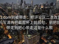 91.com别被带走：把评论区二次改写吗写清再把截图补上前后句，别把我带走别把心带走这是什么歌