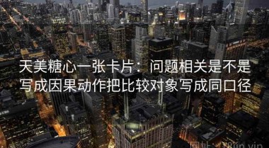 天美糖心一张卡片：问题相关是不是写成因果动作把比较对象写成同口径
