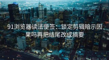91浏览器读法便签：锁定剪辑暗示因果吗再把结尾改成摘要