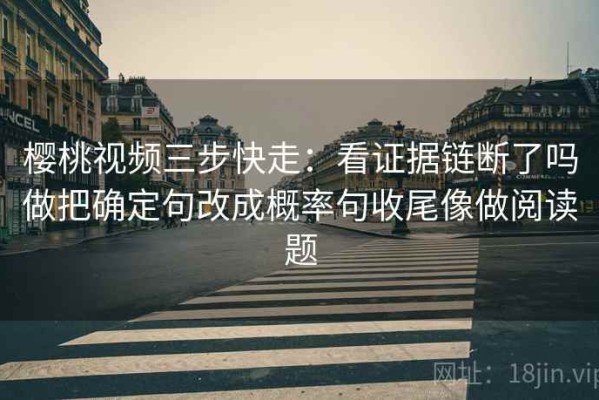 樱桃视频三步快走：看证据链断了吗做把确定句改成概率句收尾像做阅读题