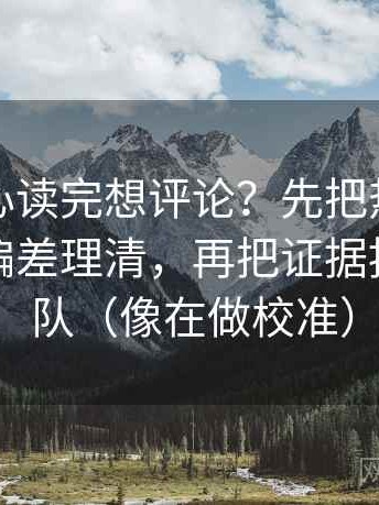天美糖心读完想评论？先把热度有没有放大偏差理清，再把证据按强弱排队（像在做校准）