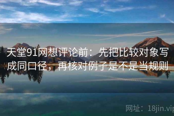 天堂91网想评论前：先把比较对象写成同口径，再核对例子是不是当规则