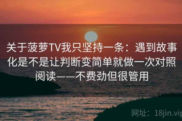 关于菠萝TV我只坚持一条：遇到故事化是不是让判断变简单就做一次对照阅读——不费劲但很管用