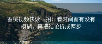 蜜桃视频快读一招：看时间窗有没有模糊，再把结论拆成两步