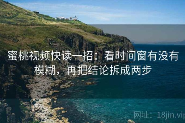 蜜桃视频快读一招：看时间窗有没有模糊，再把结论拆成两步