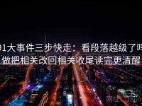 91大事件三步快走：看段落越级了吗做把相关改回相关收尾读完更清醒