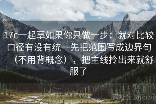 17c一起草如果你只做一步：就对比较口径有没有统一先把范围写成边界句（不用背概念），把主线拎出来就舒服了