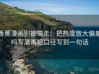 香蕉漫画别被带走：把热度放大偏差吗写清再把口径写到一句话