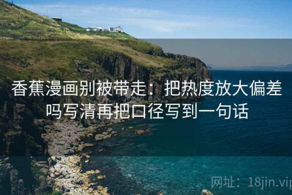 香蕉漫画别被带走：把热度放大偏差吗写清再把口径写到一句话