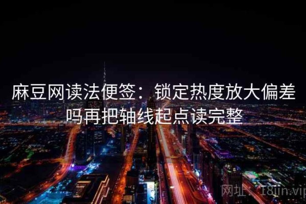 麻豆网读法便签：锁定热度放大偏差吗再把轴线起点读完整