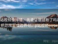 p站视频像排错：先查证据链断了吗再把范围写成边界句，p站视频error