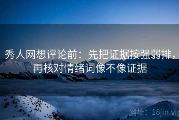 秀人网想评论前：先把证据按强弱排，再核对情绪词像不像证据