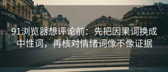 91浏览器想评论前：先把因果词换成中性词，再核对情绪词像不像证据