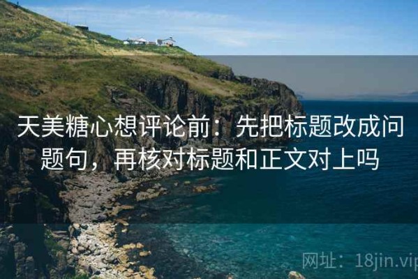天美糖心想评论前：先把标题改成问题句，再核对标题和正文对上吗