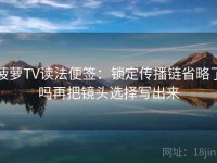 菠萝TV读法便签：锁定传播链省略了吗再把镜头选择写出来