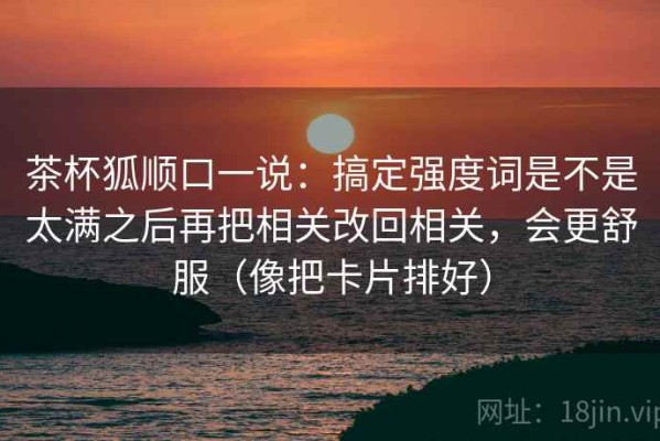 茶杯狐顺口一说：搞定强度词是不是太满之后再把相关改回相关，会更舒服（像把卡片排好）