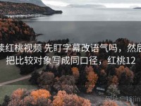 读红桃视频 先盯字幕改语气吗，然后把比较对象写成同口径，红桃12