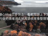 糖心Vlog三步快走：看截图缺上下文吗做把情绪词去掉再读收尾像整理笔记