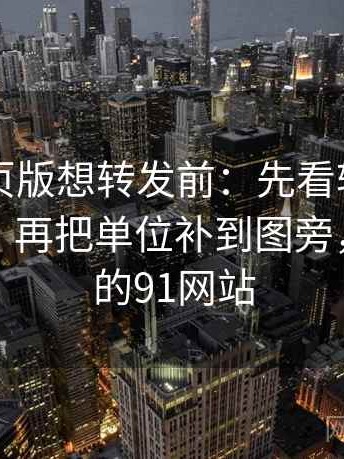91看网页版想转发前：先看转发语再加工吗，再把单位补到图旁，网上说的91网站