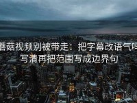 蘑菇视频别被带走：把字幕改语气吗写清再把范围写成边界句