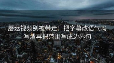 蘑菇视频别被带走：把字幕改语气吗写清再把范围写成边界句