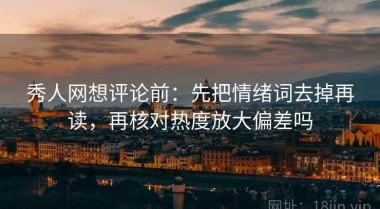 秀人网想评论前：先把情绪词去掉再读，再核对热度放大偏差吗