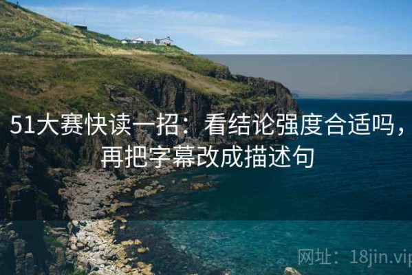51大赛快读一招：看结论强度合适吗，再把字幕改成描述句