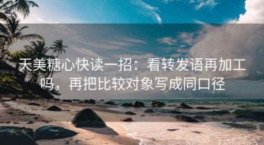 天美糖心快读一招：看转发语再加工吗，再把比较对象写成同口径