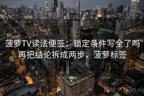 菠萝TV读法便签：锁定条件写全了吗再把结论拆成两步，菠萝标签