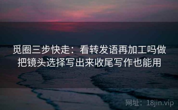 觅圈三步快走：看转发语再加工吗做把镜头选择写出来收尾写作也能用